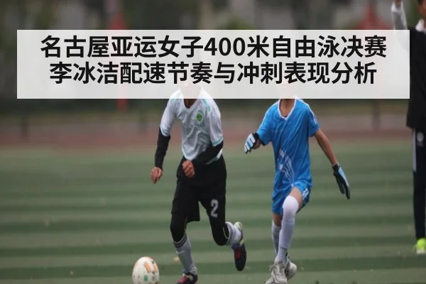 名古屋亚运女子400米自由泳决赛李冰洁配速节奏与冲刺表现分析