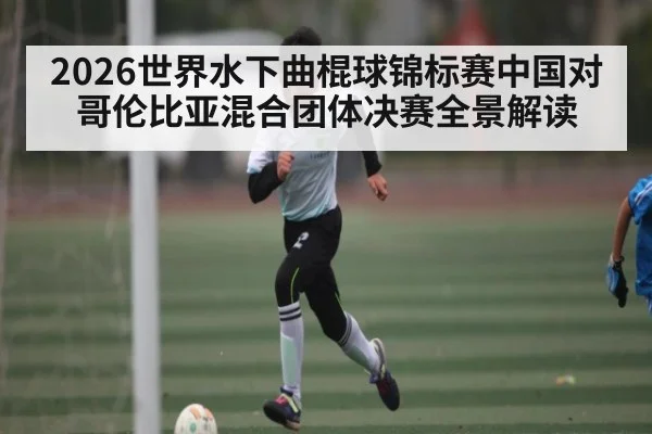 2026世界水下曲棍球锦标赛中国对哥伦比亚混合团体决赛全景解读